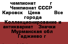 11.1) чемпионат : 1973 г - Чемпионат СССР - Кировск › Цена ­ 99 - Все города Коллекционирование и антиквариат » Значки   . Мурманская обл.,Гаджиево г.